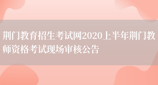 荆门教育招生考试网2020上半年荆门教师资格考试现场审核公告(图1)