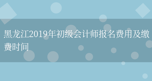 黑龙江2019年初级会计师报名费用及缴费时间(图1)