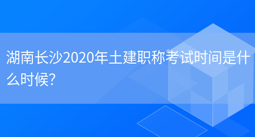 湖南长沙2020年土建职称考试时间是什么时候？(图1)