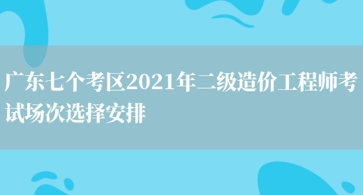 广东七个考区2021年二级造价工程师考试场次选择安排(图1)