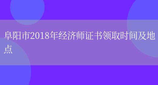 阜阳市2018年经济师证书领取时间及地点(图1)
