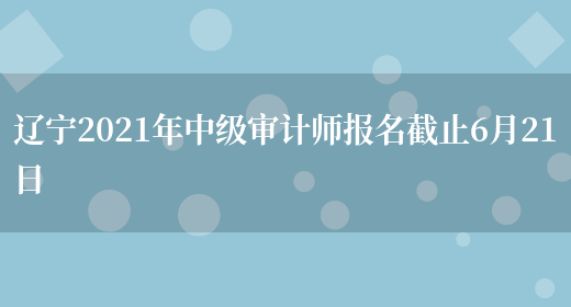 辽宁2021年中级审计师报名截止6月21日