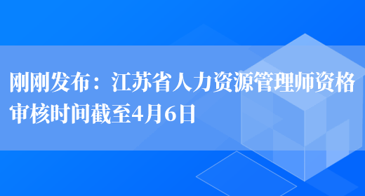 刚刚发布：江苏省人力资源管理师资格审核时间截至4月6日(图1)