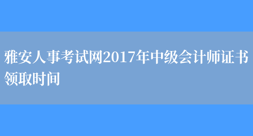 雅安人事考试网2017年中级会计师证书领取时间(图1)