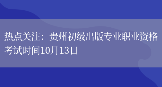 热点关注：贵州初级出版专业职业资格考试时间10月13日(图1)