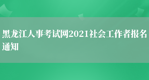 黑龙江人事考试网2021社会工作者报名通知