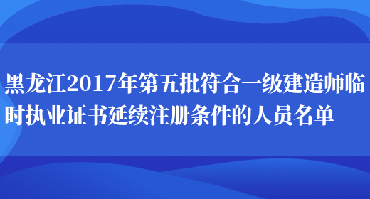 黑龙江2017年第五批符合一级建造师临时执业证书延续注册条件的人员名单(图1)