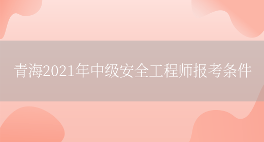 青海2021年中级安全工程师报考条件(图1)