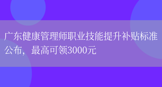 广东健康管理师职业技能提升补贴标准公布，最高可领3000元(图1)