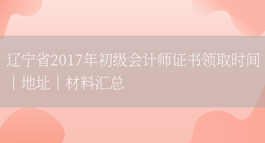 辽宁省2017年初级会计师证书领取时间｜地址｜材料汇总(图1)