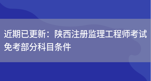 近期已更新：陕西注册监理工程师考试免考部分科目条件(图1)