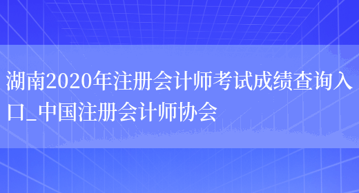 湖南2020年注册会计师考试成绩查询入口_中国注册会计师协会(图1)