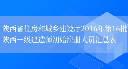 陕西省住房和城乡建设厅2016年第16批陕西一级建造师初始注册人员汇总表(图1)