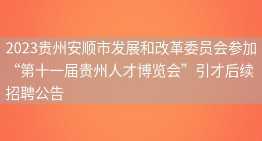 2023贵州安顺市发展和改革委员会参加“第十一届贵州人才博览会”引才后续招聘公告(图1)