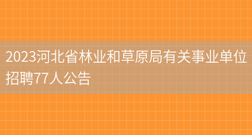2023河北省林业和草原局有关事业单位招聘77人公告(图1)