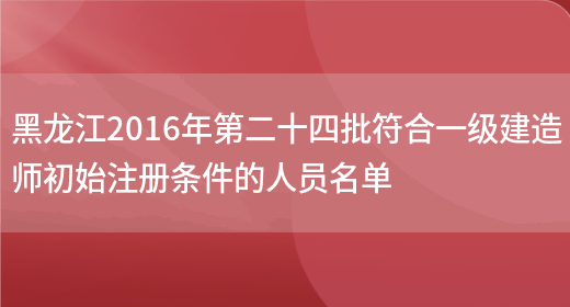 黑龙江2016年第二十四批符合一级建造师初始注册条件的人员名单(图1)