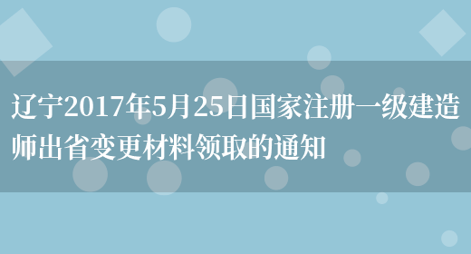辽宁2017年5月25日国家注册一级建造师出省变更材料领取的通知(图1)