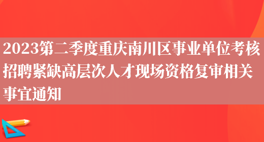 2023第二季度重庆南川区事业单位考核招聘紧缺高层次人才现场资格复审相关事宜通知(图1)