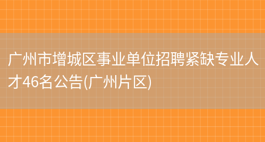 广州市增城区事业单位招聘紧缺专业人才46名公告(广州片区)(图1)