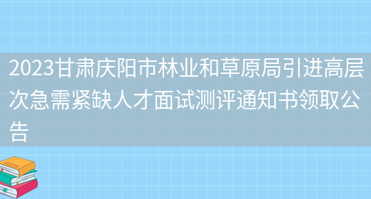 2023甘肃庆阳市林业和草原局引进高层次急需紧缺人才面试测评通知书领取公告(图1)