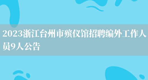 2023浙江台州市殡仪馆招聘编外工作人员9人公告(图1)