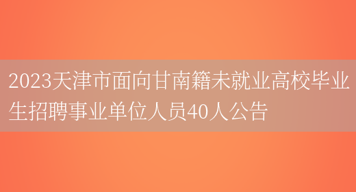 2023天津市面向甘南籍未就业高校毕业生招聘事业单位人员40人公告(图1)