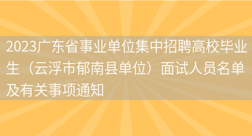 2023广东省事业单位集中招聘高校毕业生（云浮市郁南县单位）面试人员名单及有关事项通知(图1)