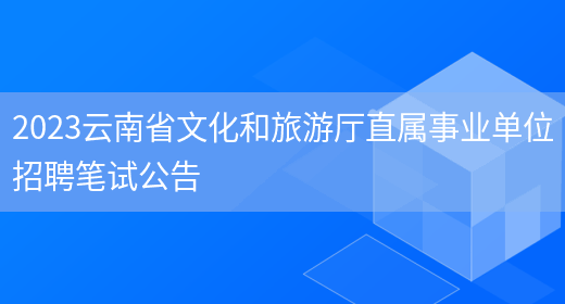 2023云南省文化和旅游厅直属事业单位招聘笔试公告(图1)