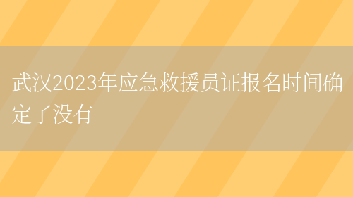 武汉2023年应急救援员证报名时间确定了没有(图1)