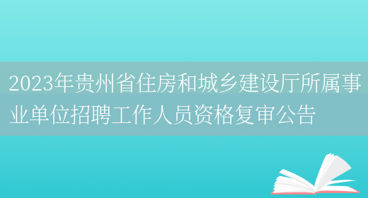 2023年贵州省住房和城乡建设厅所属事业单位招聘工作人员资格复审公告(图1)