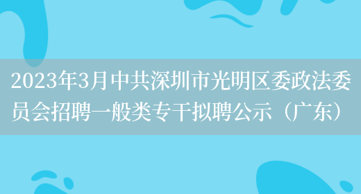 2023年3月中共深圳市光明区委政法委员会招聘一般类专干拟聘公示（广东）(图1)