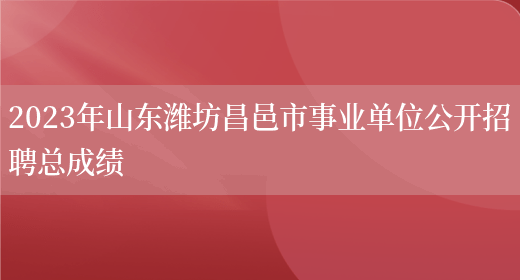 2023年山东潍坊昌邑市事业单位公开招聘总成绩(图1)