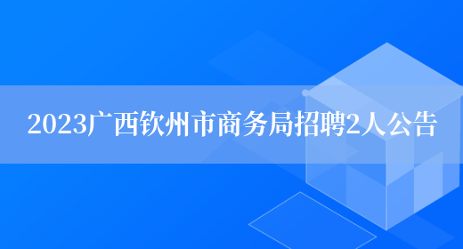 2023广西钦州市商务局招聘2人公告(图1)
