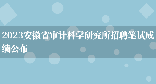 2023安徽省审计科学研究所招聘笔试成绩公布(图1)