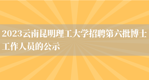 2023云南昆明理工大学招聘第六批博士工作人员的公示(图1)