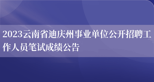 2023云南省迪庆州事业单位公开招聘工作人员笔试成绩公告(图1)