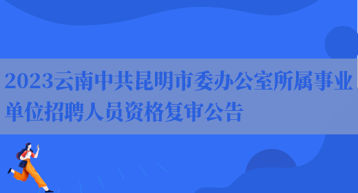 2023云南中共昆明市委办公室所属事业单位招聘人员资格复审公告(图1)