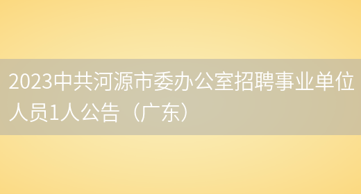 2023中共河源市委办公室招聘事业单位人员1人公告（广东）(图1)