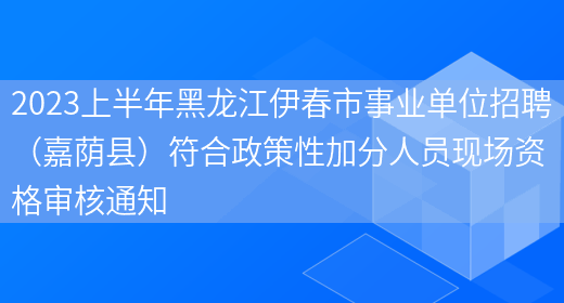 2023上半年黑龙江伊春市事业单位招聘（嘉荫县）符合政策性加分人员现场资格审核通知(图1)
