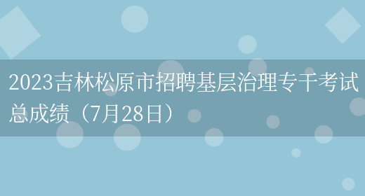 2023吉林松原市招聘基层治理专干考试总成绩（7月28日） (图1)