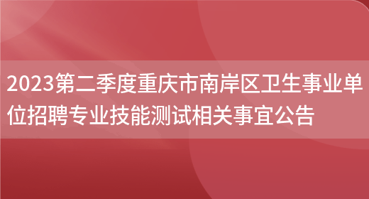 2023第二季度重庆市南岸区卫生事业单位招聘专业技能测试相关事宜公告 (图1)