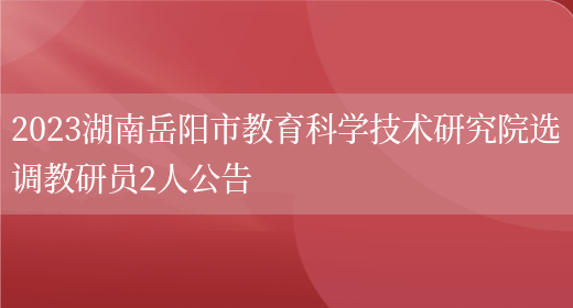 2023湖南岳阳市教育科学技术研究院选调教研员2人公告  (图1)