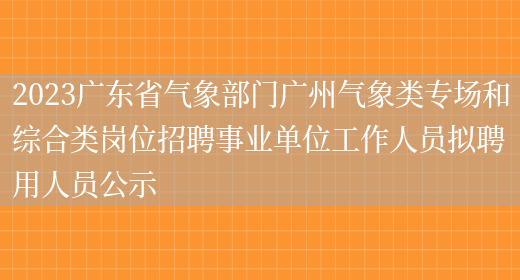 2023广东省气象部门广州气象类专场和综合类岗位招聘事业单位工作人员拟聘用人员公示 (图1)