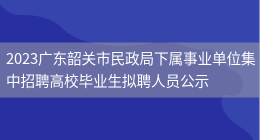 2023广东韶关市民政局下属事业单位集中招聘高校毕业生拟聘人员公示 (图1)