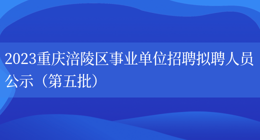 2023重庆涪陵区事业单位招聘拟聘人员公示（第五批） (图1)