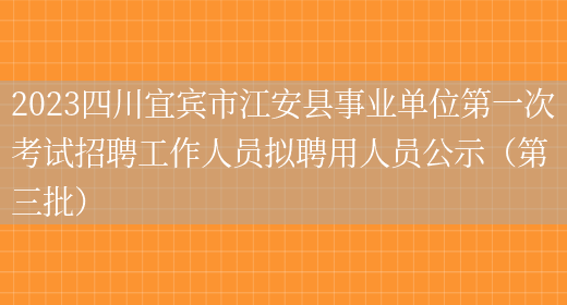 2023四川宜宾市江安县事业单位第一次考试招聘工作人员拟聘用人员公示（第三批） 