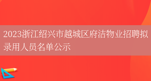 2023浙江绍兴市越城区府洁物业招聘拟录用人员名单公示 (图1)