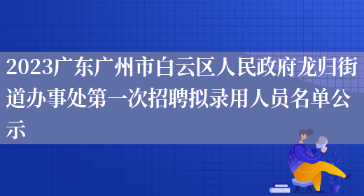2023广东广州市白云区人民政府龙归街道办事处第一次招聘拟录用人员名单公示 (图1)