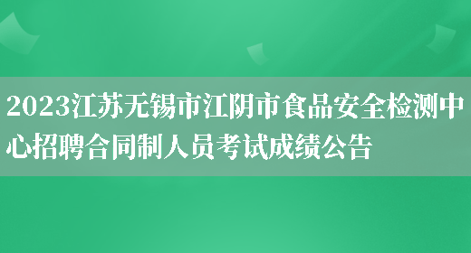 2023江苏无锡市江阴市食品安全检测中心招聘合同制人员考试成绩公告 (图1)