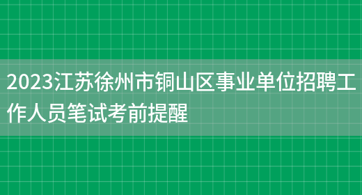 2023江苏徐州市铜山区事业单位招聘工作人员笔试考前提醒 (图1)